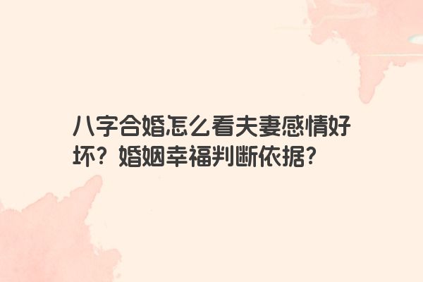 八字合婚怎么看夫妻感情好坏？婚姻幸福判断依据？