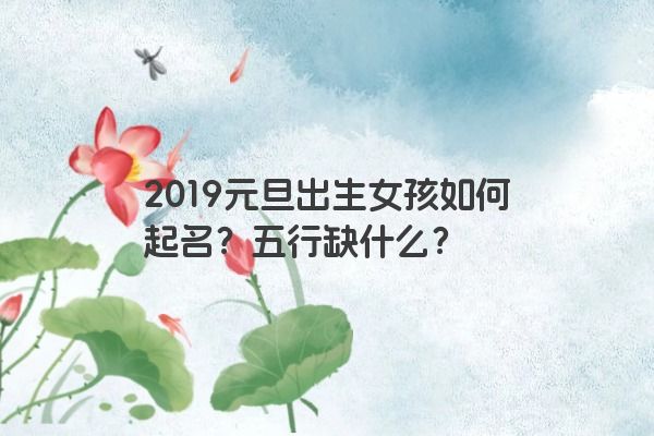 2019元旦出生女孩如何起名？五行缺什么？