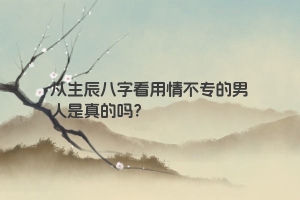 从生辰八字看用情不专的男人是真的吗？