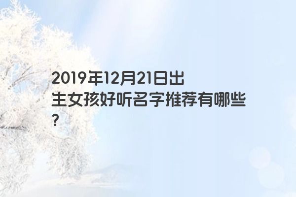 2019年12月21日出生女孩好听名字推荐有哪些? 2019年12月21日出生女孩好听名字推荐有哪些?