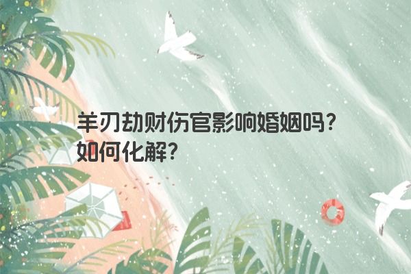 羊刃劫财伤官影响婚姻吗?如何化解? 羊刃劫财伤官影响婚姻吗?如何化解?