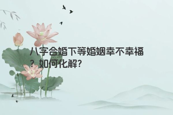 八字合婚下等婚姻幸不幸福？如何化解？