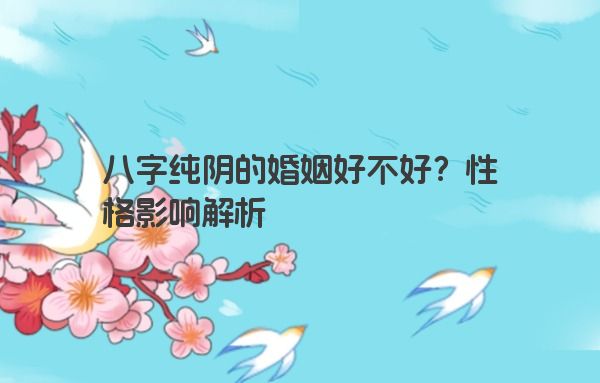 八字纯阴的婚姻好不好？性格影响解析
