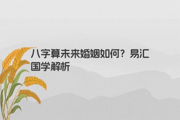 八字算未来婚姻如何？易汇国学解析