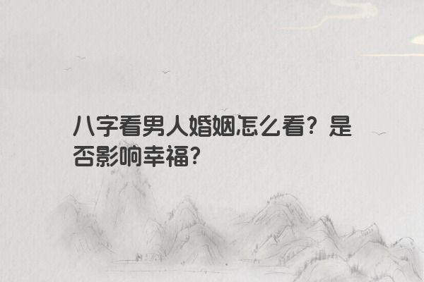 八字看男人婚姻怎么看？是否影响幸福？