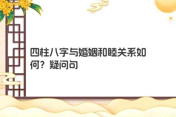 四柱八字与婚姻和睦关系如何？疑问句
