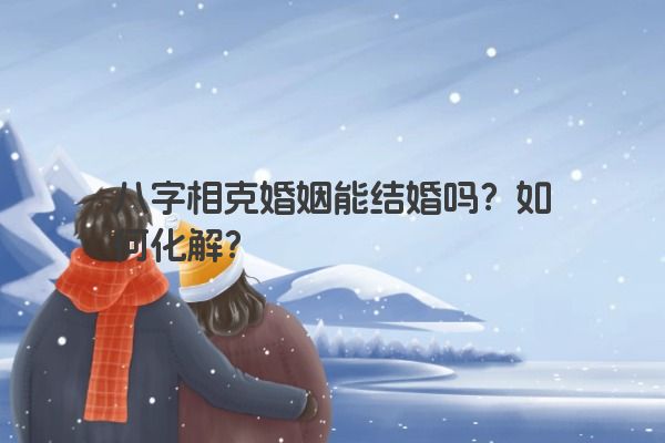 八字相克婚姻能结婚吗？如何化解？