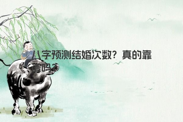 八字预测结婚次数?真的靠谱吗? 八字预测结婚次数?真的靠谱吗?