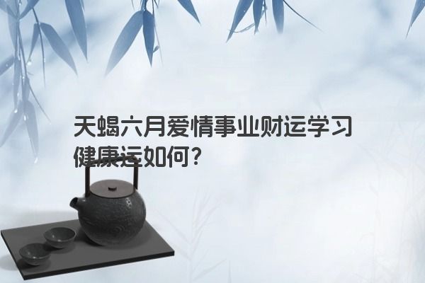 天蝎六月爱情事业财运学习健康运如何？