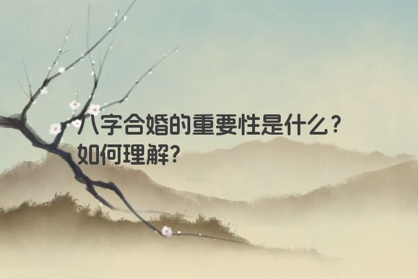 八字合婚的重要性是什么?如何理解? 八字合婚的重要性是什么?如何理解?