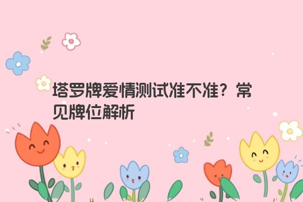 塔罗牌爱情测试准不准？常见牌位解析