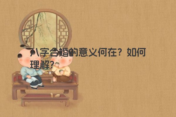 八字合婚的意义何在?如何理解? 八字合婚的意义何在?如何理解?