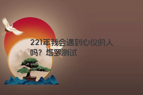 221年我会遇到心仪的人吗？塔罗测试