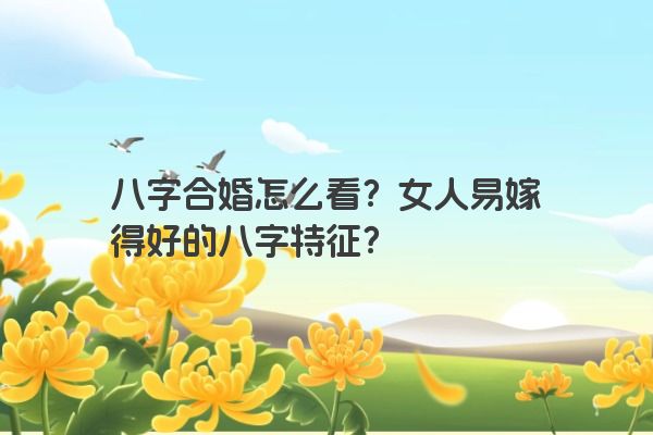 八字合婚怎么看？女人易嫁得好的八字特征？