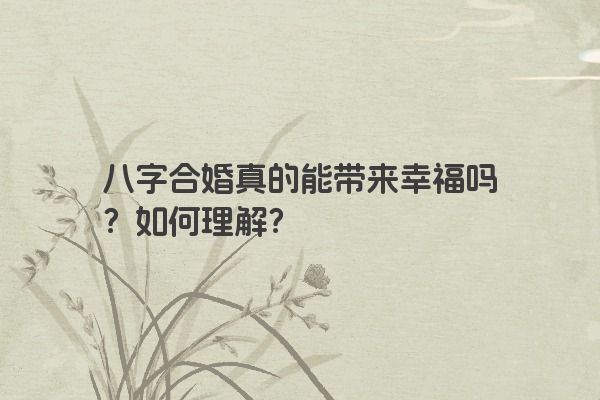 八字合婚真的能带来幸福吗？如何理解？