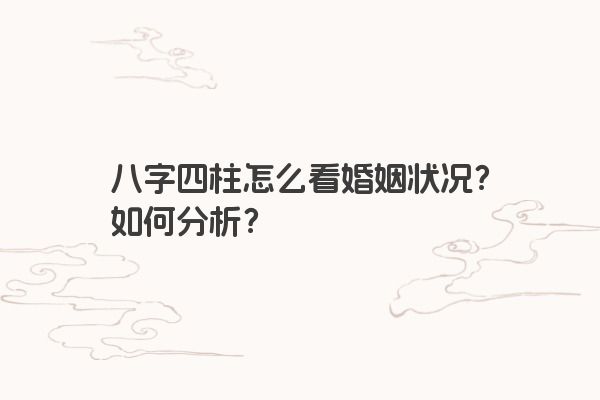 八字四柱怎么看婚姻状况？如何分析？