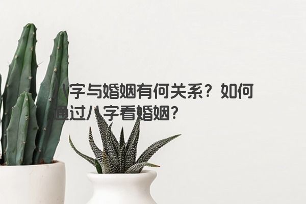 八字与婚姻有何关系？如何通过八字看婚姻？