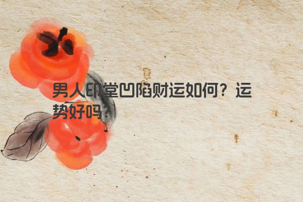男人印堂凹陷财运如何？运势好吗？