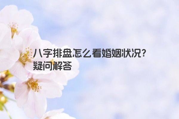 八字排盘怎么看婚姻状况？疑问解答