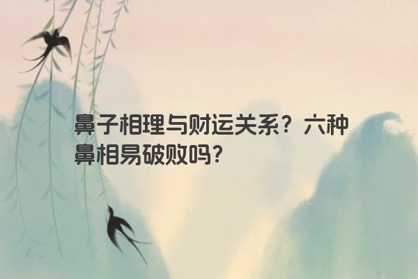 鼻子相理与财运关系？六种鼻相易破败吗？