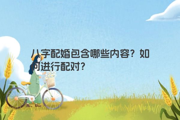 八字配婚包含哪些内容？如何进行配对？