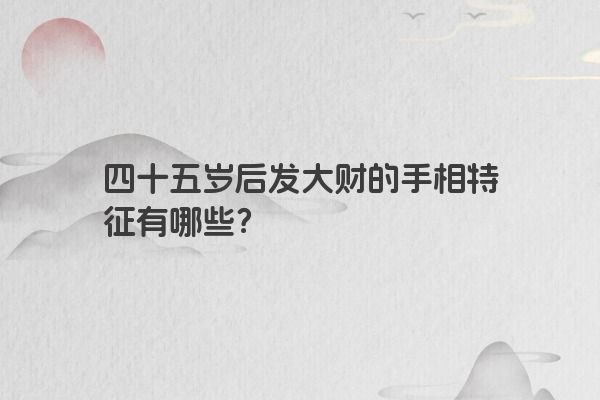 四十五岁后发大财的手相特征有哪些？