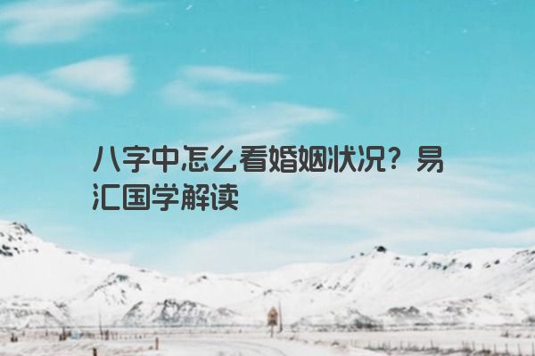 八字中怎么看婚姻状况？易汇国学解读