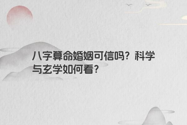 八字算命婚姻可信吗?科学与玄学如何看? 八字算命婚姻可信吗?科学与玄学如何看?