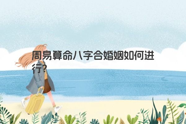 周易算命八字合婚姻如何进行？