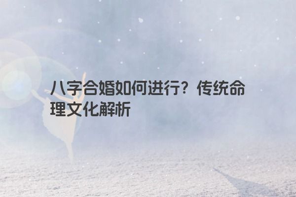 八字合婚如何进行?传统命理文化解析 八字合婚如何进行?传统命理文化解析