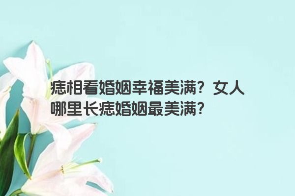痣相看婚姻幸福美满？女人哪里长痣婚姻最美满？