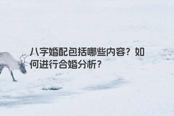 八字婚配包括哪些内容？如何进行合婚分析？