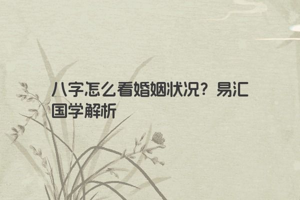 八字怎么看婚姻状况？易汇国学解析