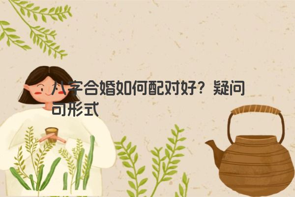 八字合婚如何配对好？疑问句形式