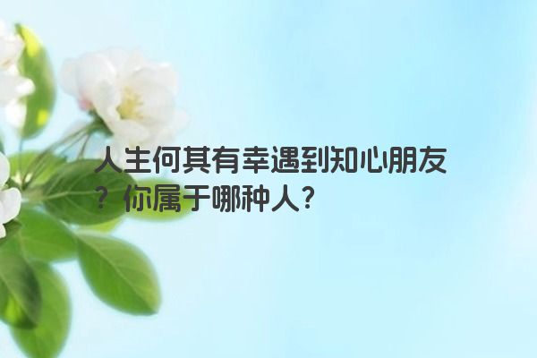 人生何其有幸遇到知心朋友？你属于哪种人？