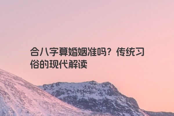 合八字算婚姻准吗？传统习俗的现代解读