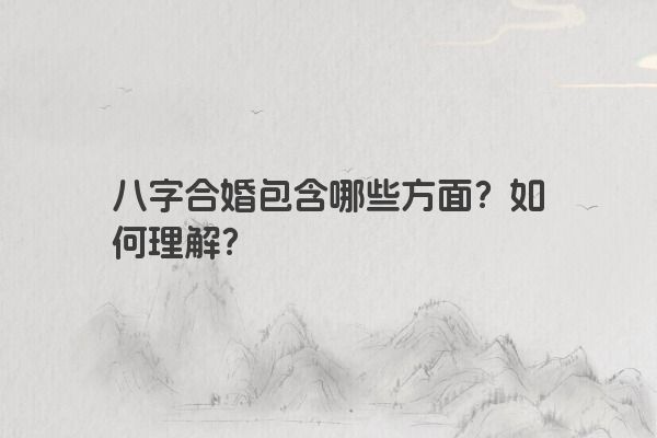 八字合婚包含哪些方面？如何理解？