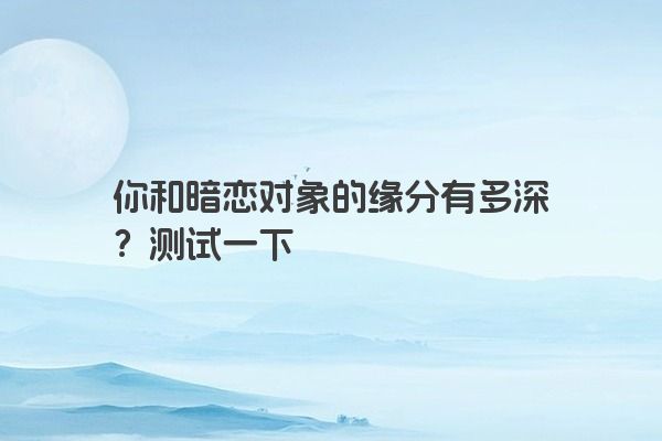 你和暗恋对象的缘分有多深?测试一下 你和暗恋对象的缘分有多深?测试一下