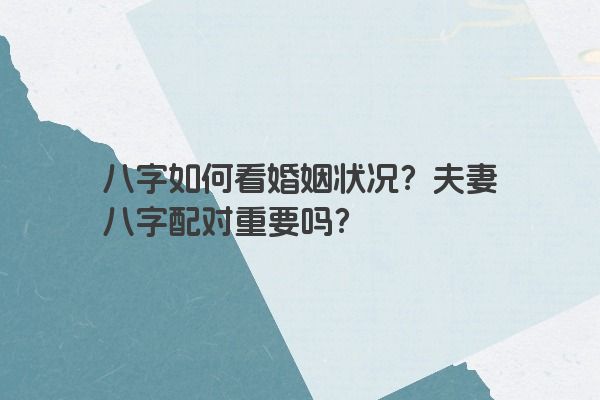 八字如何看婚姻状况？夫妻八字配对重要吗？
