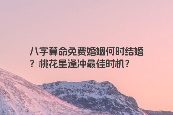 八字算命免费婚姻何时结婚？桃花星逢冲最佳时机？