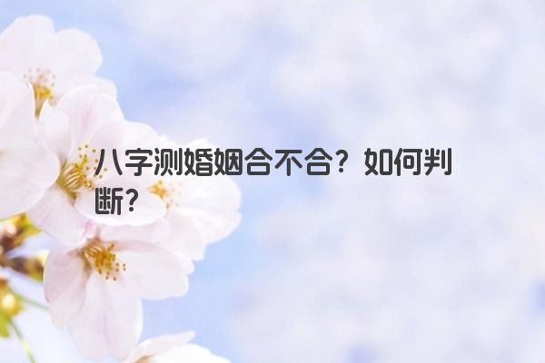 八字测婚姻合不合？如何判断？