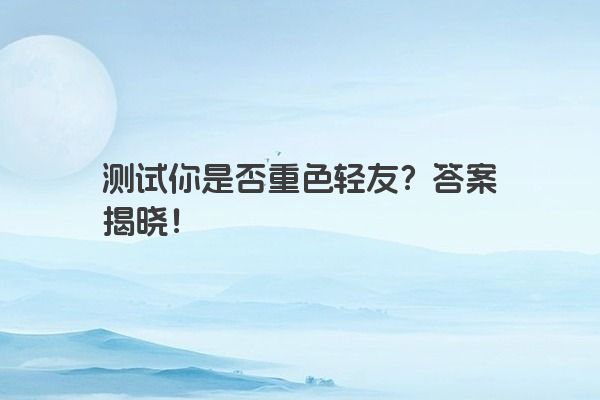 测试你是否重色轻友？答案揭晓！