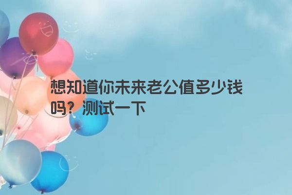 想知道你未来老公值多少钱吗？测试一下