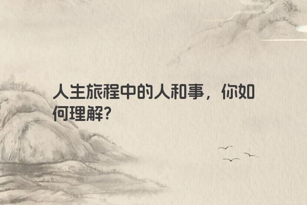 人生旅程中的人和事，你如何理解？