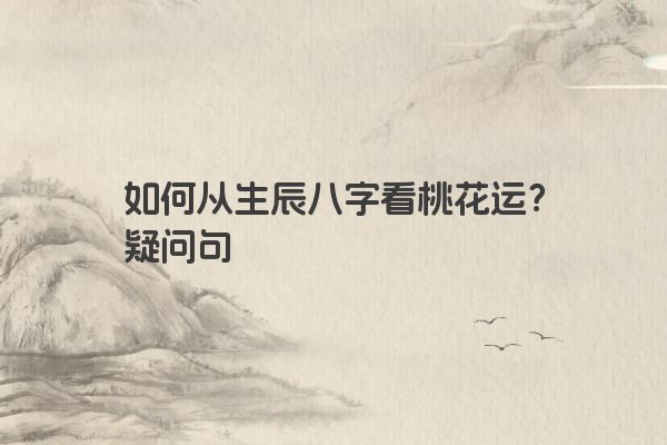 如何从生辰八字看桃花运？疑问句