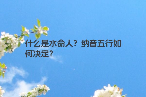什么是水命人？纳音五行如何决定？