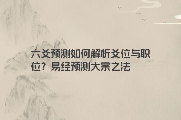 六爻预测如何解析爻位与职位?易经预测大宗之法 六爻预测如何解析爻位与职位?易经预测大宗之法