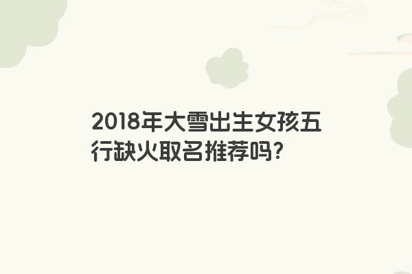 2018年大雪出生女孩五行缺火取名推荐吗？