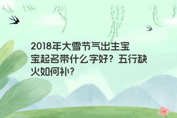 2018年大雪节气出生宝宝起名带什么字好？五行缺火如何补？