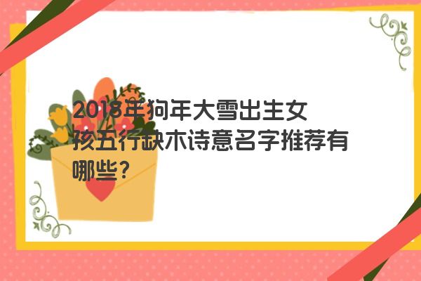 2018年狗年大雪出生女孩五行缺木诗意名字推荐有哪些？